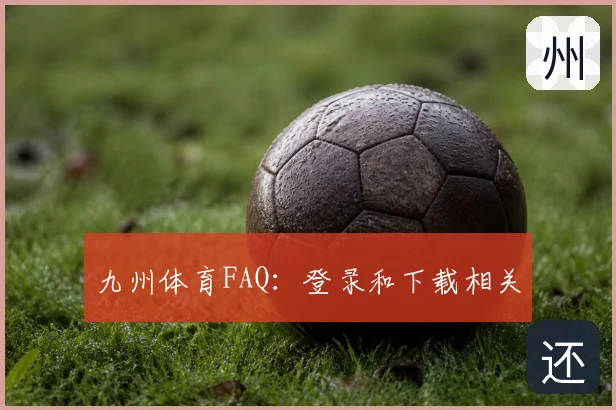 九州体育FAQ:登录和下载相关